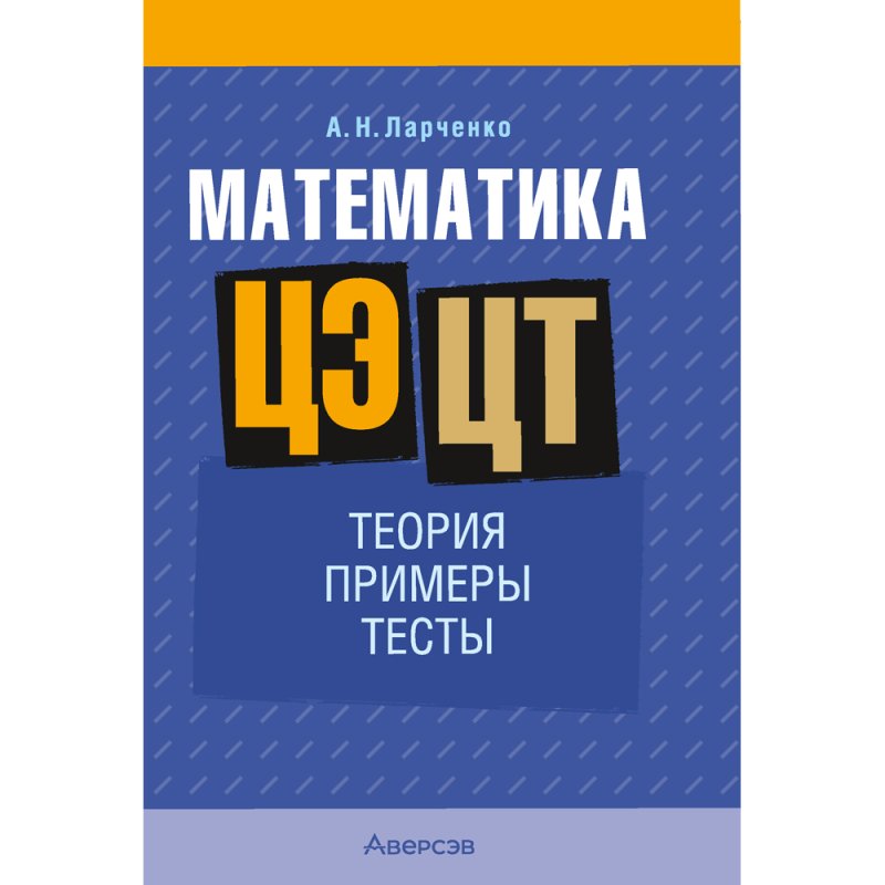 Математика. ЦЭ и ЦТ. Теория. Примеры. Тесты, Ларченко А. Н.